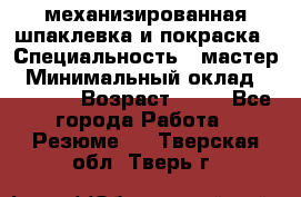 механизированная шпаклевка и покраска › Специальность ­ мастер › Минимальный оклад ­ 50 000 › Возраст ­ 37 - Все города Работа » Резюме   . Тверская обл.,Тверь г.